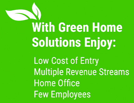 With Green Home Solutions enjoy low cost of entry, multiple revenue systems, home office, and few employees.